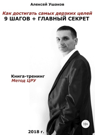 Как достигать самых дерзких целей. 9 шагов + Главный секрет!. Алексей Валерьевич Ушаков