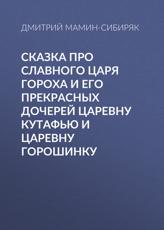 Сказка про славного царя Гороха и его прекрасных дочерей царевну Кутафью и царевну Горошинку. Дмитрий Мамин-Сибиряк