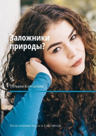 Татьяна Кочергина. Заложники природы? Или как выпрямить волосы за 3 часа навсегда