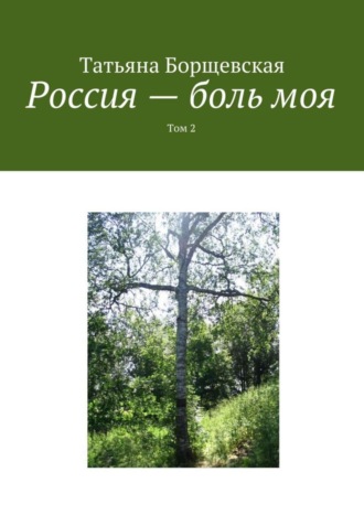 Россия – боль моя. Том 2. Татьяна Александровна Борщевская