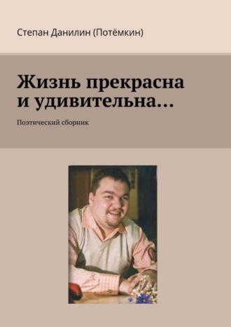 Жизнь прекрасна и удивительна… Поэтический сборник. Степан Данилин (Потёмкин)