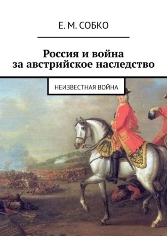 Е. М. Собко. Россия и война за австрийское наследство. Неизвестная война