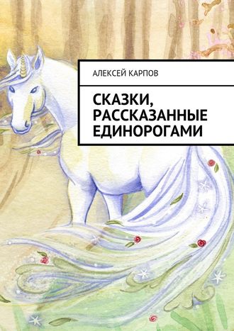 Алексей Олегович Карпов. Сказки, рассказанные единорогами