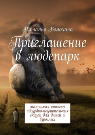 Приглашение в людепарк. Маленькая книжка абсурдно-поучительных сказок для детей и взрослых. Наталья Волохина