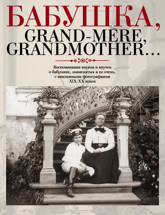 Бабушка, Grand-m?re, Grandmother… Воспоминания внуков и внучек о бабушках, знаменитых и не очень, с винтажными фотографиями XIX-XX веков. Группа авторов