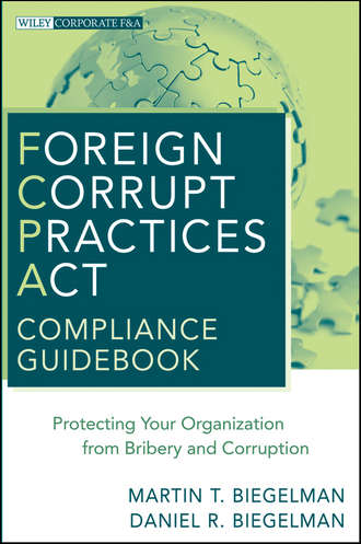 Biegelman Martin T.. Foreign Corrupt Practices Act Compliance Guidebook. Protecting Your Organization from Bribery and Corruption