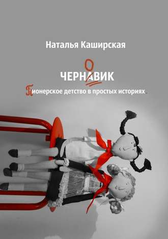 Наталья Каширская. Черновик. Пионерское детство в простых историях