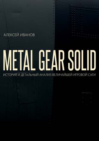 Алексей Иванов. METAL GEAR SOLID. ИСТОРИЯ И ДЕТАЛЬНЫЙ АНАЛИЗ ВЕЛИЧАЙШЕЙ ИГРОВОЙ САГИ