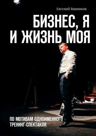 Евгений Винников. Бизнес, я и жизнь моя. По мотивам одноименного тренинг-спектакля