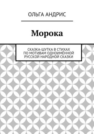 Ольга Андрис. Морока. Сказка-шутка в стихах по мотивам одноимённой русской народной сказки