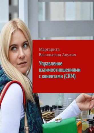 Маргарита Васильевна Акулич. Управление взаимоотношениями с клиентами (CRM)