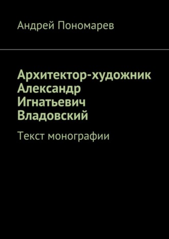 Архитектор-художник Александр Игнатьевич Владовский. Текст монографии. Андрей Пономарев