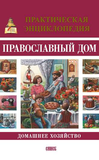 Православный дом. Домашнее хозяйство. Практическая энциклопедия. 