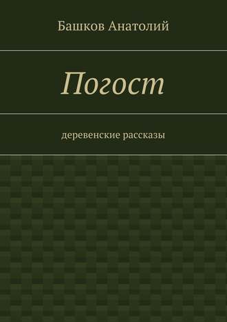 Башков Анатолий. Погост. деревенские рассказы