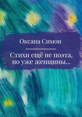 Стихи ещё не поэта, но уже женщины. Оксана Симон