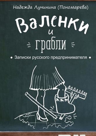 Надежда Лучинина (Пономарева). Валенки и грабли. Записки русского предпринимателя