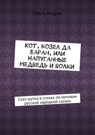 Кот, козел да баран, или Напуганные медведь и волки. Сказ-шутка в стихах по мотивам русской народной сказки. Ольга Ивановна Aндрис