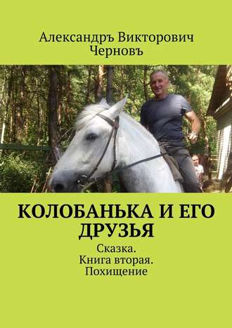 Александръ Викторович Черновъ. Колобанька и его друзья. Сказка. Книга вторая. Похищение