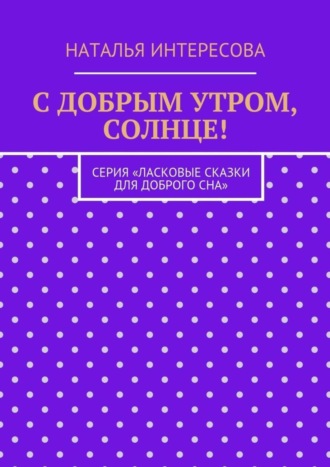 С добрым утром, солнце! Серия «Ласковые сказки для доброго сна». Наталья Интересова