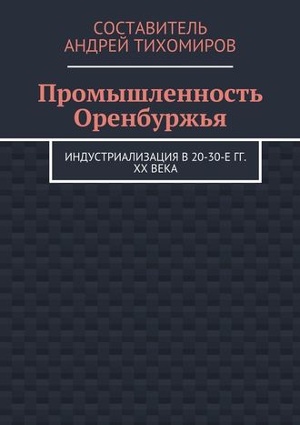 Андрей Тихомиров. Промышленность Оренбуржья. Индустриализация в 20-30-е гг. XX века