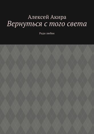 Алексей Акира. Вернуться с того света. Ради любви