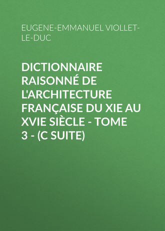 Eugene-Emmanuel Viollet-le-Duc. Dictionnaire raisonné de l'architecture française du XIe au XVIe siècle - Tome 3 - (C suite)