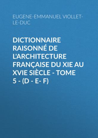 Dictionnaire raisonné de l'architecture française du XIe au XVIe siècle - Tome 5 - (D - E- F). 