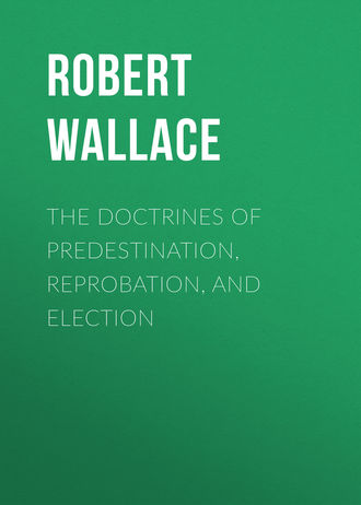 Robert Wallace. The Doctrines of Predestination, Reprobation, and Election