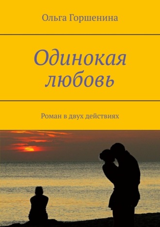 Ольга Горшенина. Одинокая любовь. Роман в двух действиях