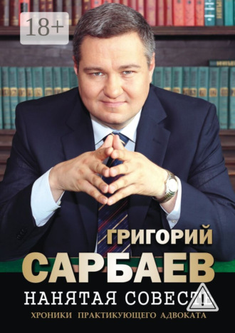 Нанятая совесть. Хроники практикующего адвоката. Рассказы. Григорий Михайлович Сарбаев