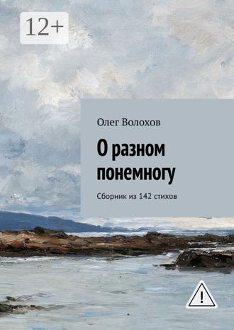 О разном понемногу. Сборник из 142 стихов. Олег Волохов
