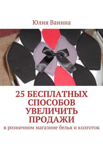 Юлия Ванина. 25 бесплатных способов увеличить продажи. В розничном магазине белья и колготок