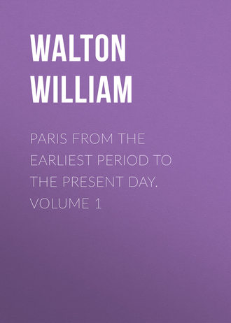 Walton William. Paris from the Earliest Period to the Present Day. Volume 1