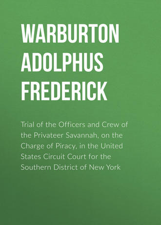 Warburton Adolphus Frederick. Trial of the Officers and Crew of the Privateer Savannah, on the Charge of Piracy, in the United States Circuit Court for the Southern District of New York