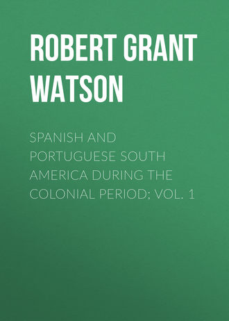 Robert Grant Watson. Spanish and Portuguese South America during the Colonial Period; Vol. 1