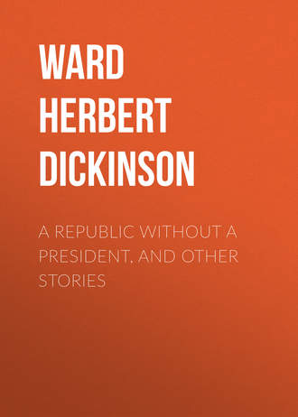 A Republic Without a President, and Other Stories. Ward Herbert Dickinson