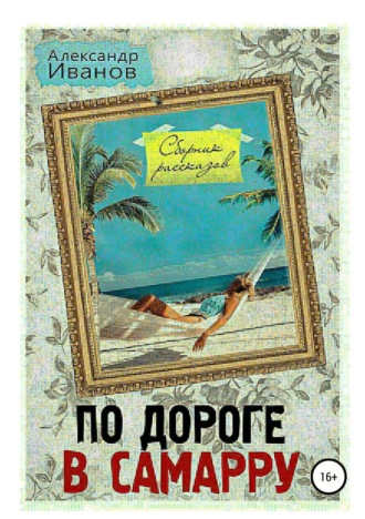 Александр Иванов. По дороге в Самарру. Сборник рассказов