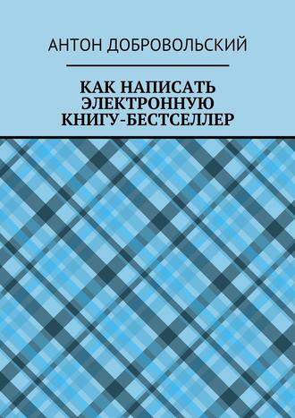 Антон Добровольский. Как написать электронную книгу-бестселлер