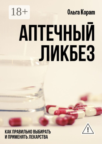 Аптечный ликбез. Как правильно выбирать и применять лекарства. Ольга Корат