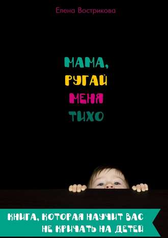 Мама, ругай меня тихо. Книга, которая научит вас не кричать на детей. Елена Вострикова