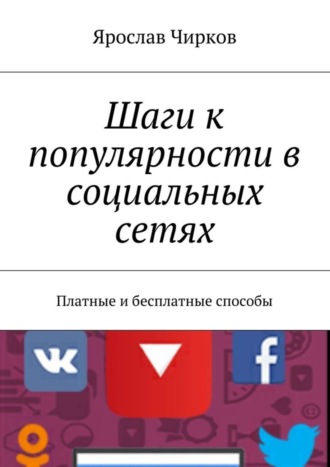 Шаги к популярности в социальных сетях. Платные и бесплатные способы. Ярослав Владимирович Чирков