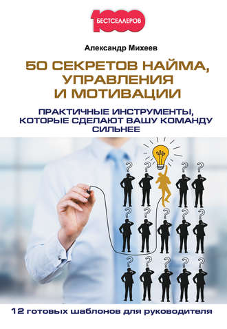 50 секретов найма, управления и мотивации. Практичные инструменты, которые сделают вашу команду сильнее. Александр Михеев