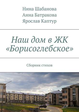 Наш дом в ЖК «Борисоглебское». Сборник стихов. Нина Шабанова
