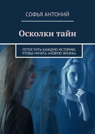 Осколки тайн. Отпустить каждую историю, чтобы начать «новую жизнь». Софья Антоний