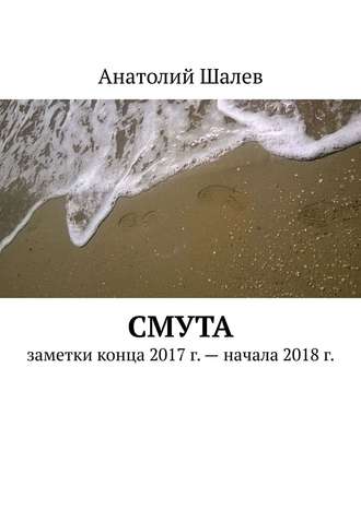 Анатолий Иванович Шалев. Смута. Заметки конца 2017 г. – начала 2018 г.