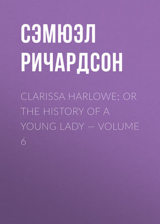 Сэмюэл Ричардсон. Clarissa Harlowe; or the history of a young lady — Volume 6