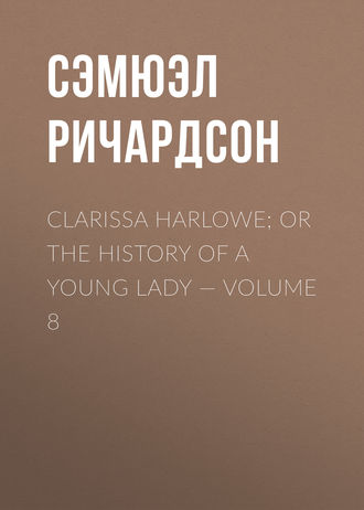 Сэмюэл Ричардсон. Clarissa Harlowe; or the history of a young lady — Volume 8