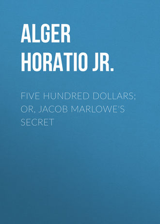 Alger Horatio Jr.. Five Hundred Dollars; or, Jacob Marlowe's Secret