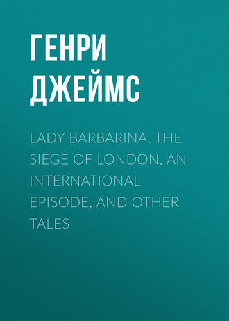 Генри Джеймс. Lady Barbarina, The Siege of London, An International Episode, and Other Tales