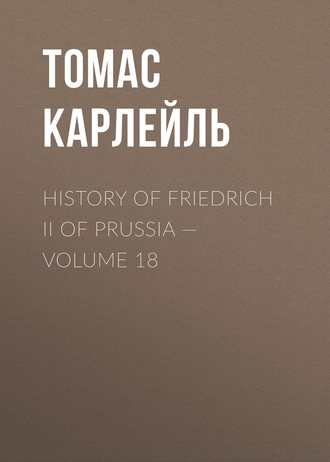 Томас Карлейль. History of Friedrich II of Prussia — Volume 18